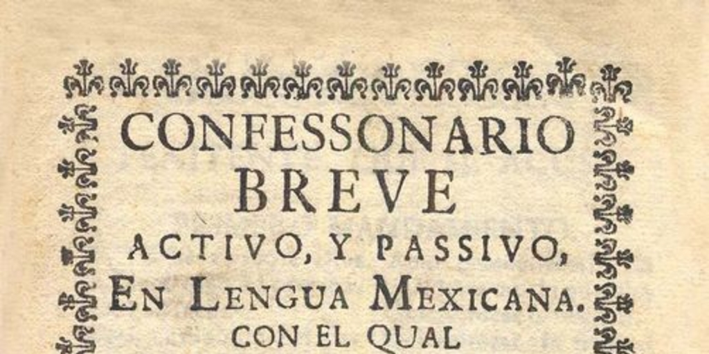 Confessonario breve activo y passivo, en lengua mexicana con el qual los que comienzan (sabiéndolo bien de memoria) parece que cualquiera estara suficiente mientras aprende mas