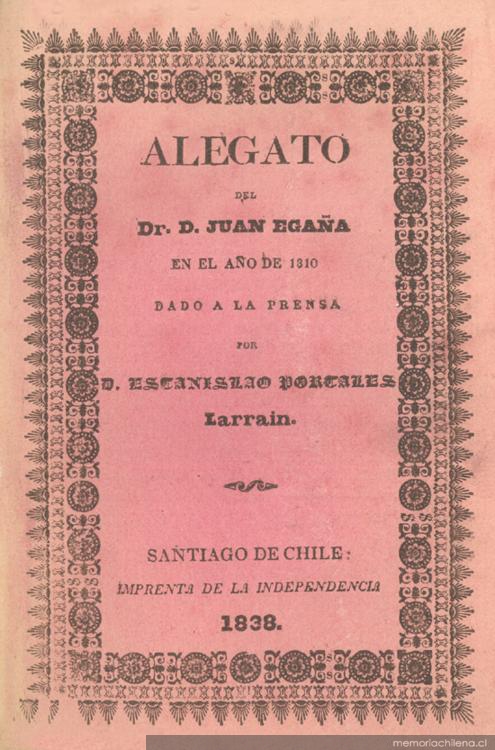 Alegato del Dr. D. Juan Egaña en el año de 1810 dado a la prensa por D. Estanislao Portales Larrain