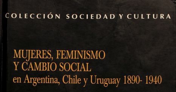 Mujeres, feminismo y cambio social en Argentina, Chile y Uruguay 1890-1940