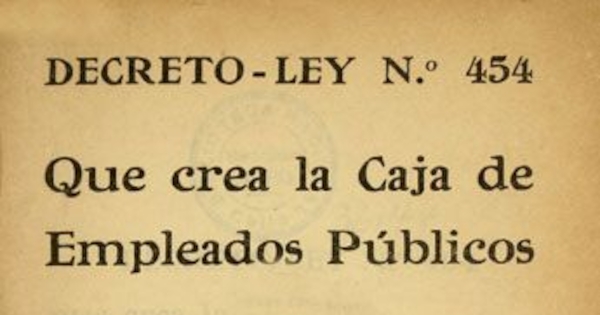 Decreto-Ley N° 454 que crea la Caja de Empleados Públicos : Publicado en el Diario Oficial de 18 de Julio de 1925 y reformado según Decreto-Ley N°. 475 de 17 de Agosto de 1925, que reemplaza el artículo 67