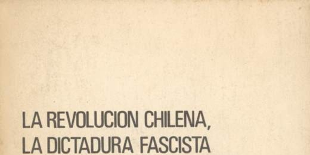 La Revolución Chilena, la dictadura fascista y la lucha por derribarla y crear una nueva democracia : informe al pleno, de agosto de 1977 del Comité Central del Partido Comunista de Chile, rendido por su Secretario General, compañero Luis Corvalán