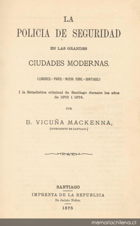 La policía de seguridad en las grandes ciudades modernas : Londres, Paris, Nueva York, Santiago :i la estadística criminal de Santiago durante los años de 1873 i 1874