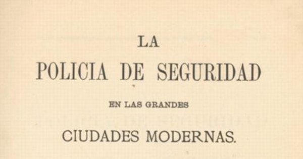 La policía de seguridad en las grandes ciudades modernas : Londres, Paris, Nueva York, Santiago :i la estadística criminal de Santiago durante los años de 1873 i 1874