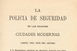 La policía de seguridad en las grandes ciudades modernas : Londres, Paris, Nueva York, Santiago :i la estadística criminal de Santiago durante los años de 1873 i 1874