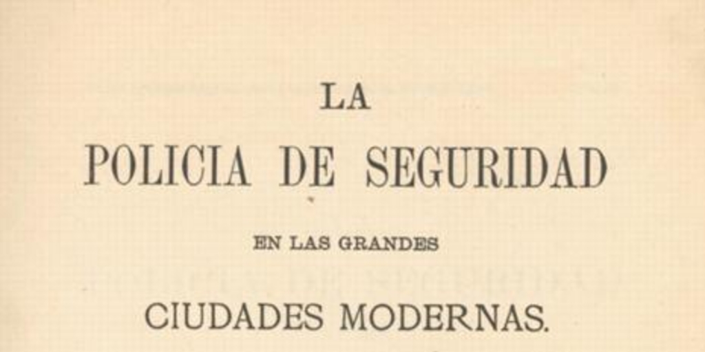 La policía de seguridad en las grandes ciudades modernas : Londres, Paris, Nueva York, Santiago :i la estadística criminal de Santiago durante los años de 1873 i 1874