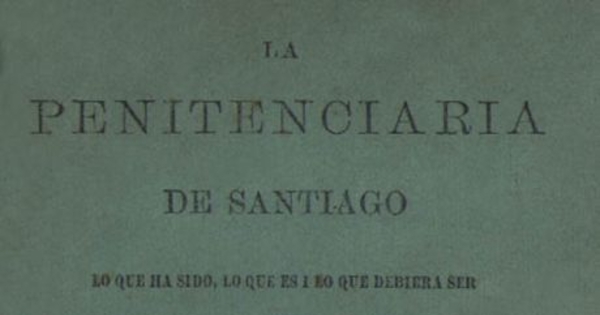 La Penitenciaría de Santiago : lo que ha sido, lo que es i lo que debiera ser