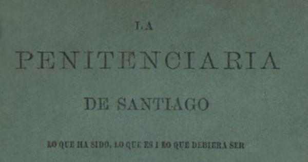 La Penitenciaría de Santiago : lo que ha sido, lo que es i lo que debiera ser