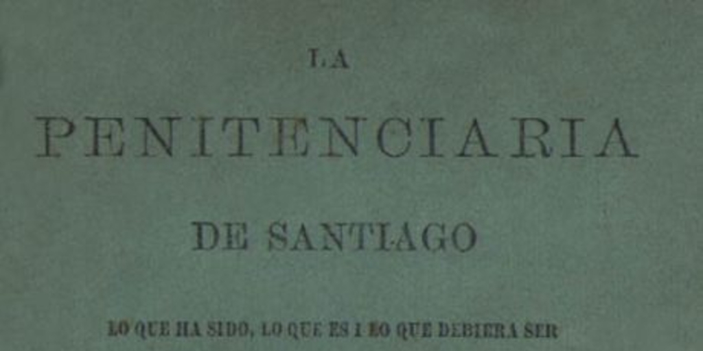 La Penitenciaría de Santiago : lo que ha sido, lo que es i lo que debiera ser