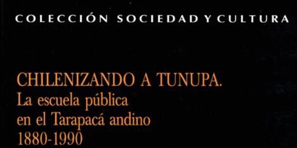 Chilenizando a Tunupa : la escuela pública en el Tarapacá andino 1880-1990