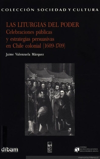 Las liturgias del poder : celebraciones públicas y estrategias persuasivas en Chile colonial (1609-1709) Las liturgias del poder : celebraciones públicas y estrategias persuasivas en Chile colonial (1609-1709)