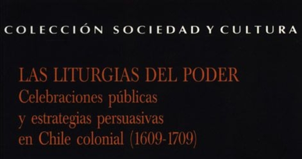 Las liturgias del poder : celebraciones públicas y estrategias persuasivas en Chile colonial (1609-1709)