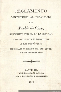 Reglamento constitucional provisorio del pueblo de Chile subscripto por el de la capital presentado para su subscripción a las provincias, sancionado y jurado por las autoridades constituídas. ... Santiago, 9 de noviembre de 1812