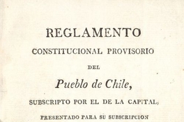 Reglamento constitucional provisorio del pueblo de Chile subscripto por el de la capital presentado para su subscripción a las provincias, sancionado y jurado por las autoridades constituídas. ... Santiago, 9 de noviembre de 1812