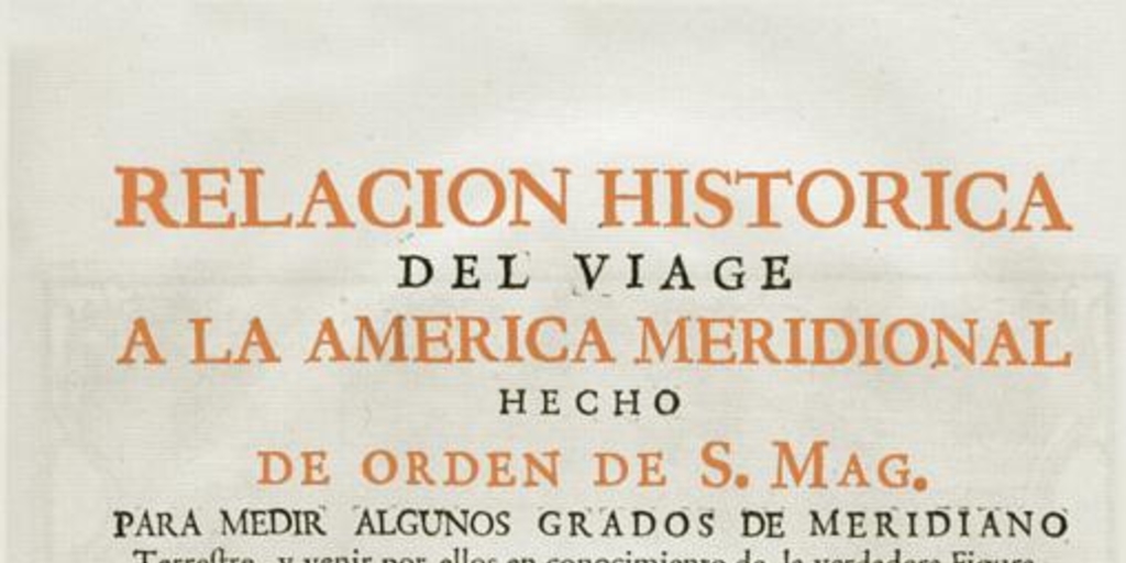 Relacion historica del viage a la America meridional hecho de orden de S. Mag. para medir algunos grados de meridiano terrestre y venir por ellos en conocimento de la verdadera figura y magnitud de la tierra, con otras varias obsevaciones astronomicas y phisicas