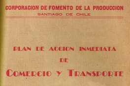 Plan de acción inmediata de comercio y transporte : aprobado por el Consejo de la Corporación de Fomento de la Producción en Sesiones de 8 y 29 de noviembre de 1939