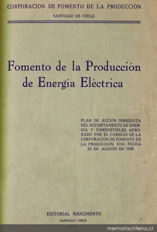 Fomento de la producción de energía eléctrica : plan de acción inmediata del Departamento de Energía y Combustibles, aprobado por el Consejo de la Corporación de Fomento de la producción, con fecha 23 de agosto de 1939