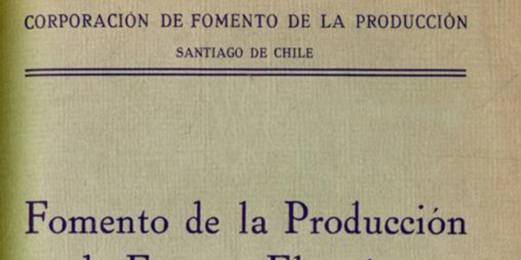 Fomento de la producción de energía eléctrica : plan de acción inmediata del Departamento de Energía y Combustibles, aprobado por el Consejo de la Corporación de Fomento de la producción, con fecha 23 de agosto de 1939