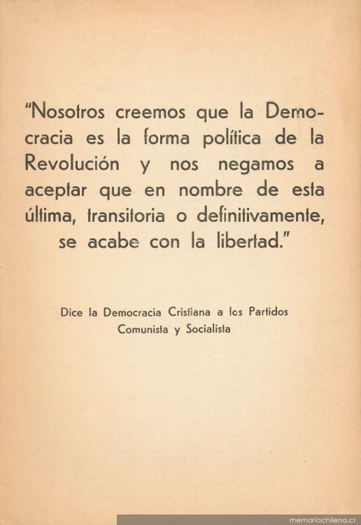 Nosotros creemos que la democracia es la forma política de la revolución y nos negamos a aceptar que en nombre de ésta última, transitoria o definitivamente, se acabe con la libertad : dice la Democracia Cristiana a los partidos Comunista y Socialista