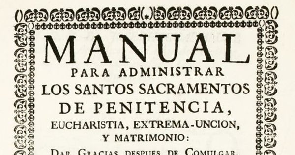 Manual para administrar los santos sacramentos de penitencia, eucharistía, extrema-unción y matrimonio :dar gracias después de comulgar y ayudar a bien morir a los indios de las naciones: Pajalates, Orejones, Pacaos, Pacóas, Tilijayas, Alasapas, Pausanes y otras muchas diferentes ...