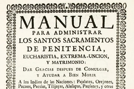 Manual para administrar los santos sacramentos de penitencia, eucharistía, extrema-unción y matrimonio :dar gracias después de comulgar y ayudar a bien morir a los indios de las naciones: Pajalates, Orejones, Pacaos, Pacóas, Tilijayas, Alasapas, Pausanes y otras muchas diferentes ...