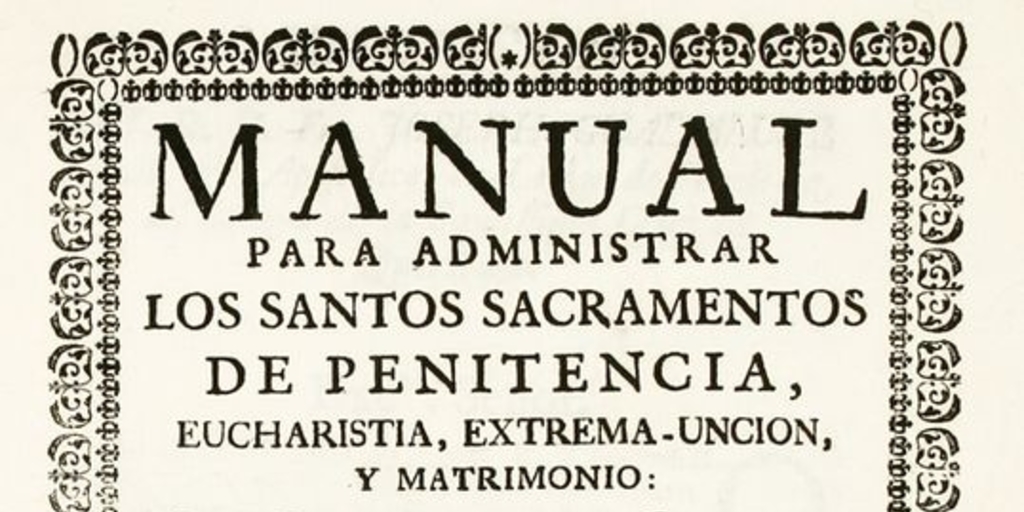 Manual para administrar los santos sacramentos de penitencia, eucharistía, extrema-unción y matrimonio :dar gracias después de comulgar y ayudar a bien morir a los indios de las naciones: Pajalates, Orejones, Pacaos, Pacóas, Tilijayas, Alasapas, Pausanes y otras muchas diferentes ...