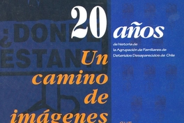 20 años de historia de la Agrupación de Familiares de Detenidos Desaparecidos de Chile : un camino de imágenes-- que revelan y se rebelan contra una historia no contada