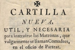 Cartilla nueva util, y necesaria para instruirse las matronas, que vulgarmente se llaman Comadres, en el oficio de Partea