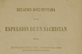 Relación documentada de la espulsión de un sacristán de la Iglesia Metropolitana de Santiago de Chile, i del recurso de fuerza entablado por el Arcediano i Doctoral de la misma