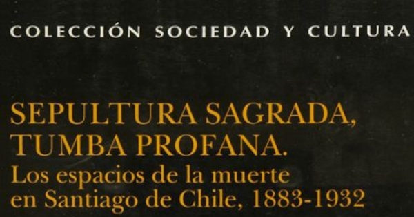 Sepultura sagrada, tumba profana : los espacios de la muerte en Santiago de Chile, 1883-1932