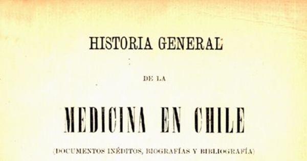 Historia general de la medicina en Chile :(documentos inéditos, biografías y bibliografías) : desde el descubrimiento y conquista de Chile, en 1535, hasta nuestros días