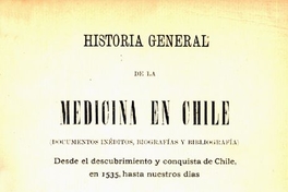 Historia general de la medicina en Chile :(documentos inéditos, biografías y bibliografías) : desde el descubrimiento y conquista de Chile, en 1535, hasta nuestros días