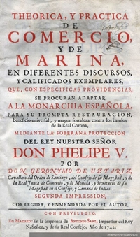 Theorica y practica de comercio y de marina en diferentes discursos y calificados exemplares que, con especificas providencias, se procuran adaptar a la monarchia española para su prompta restauracion ...