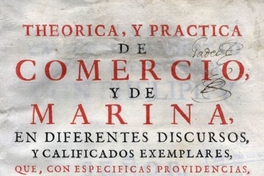 Theorica y practica de comercio y de marina en diferentes discursos y calificados exemplares que, con especificas providencias, se procuran adaptar a la monarchia española para su prompta restauracion ...