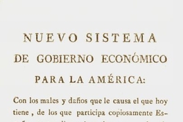 Nuevo sistema de gobierno economico para la América : con los males y daños que le causa el que hoy tiene, de los que participa copiosamente España, y remedios universales para que la primera tenga considerables ventajas, y la segunda mayores intereses