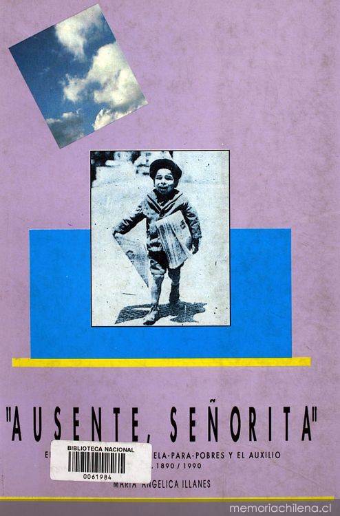 Ausente, señorita : el niño chileno, la escuela para pobres y el auxilio 1890/1990 : (hacia una historia social del siglo XX en Chile)