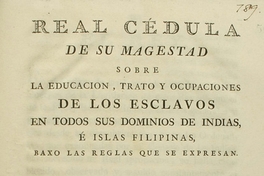 Real Cedula de su Magestad sobre la educacion, trato y ocupaciones de los esclavos en todos sus dominios de Indias, é Islas Filipinas, baxo las reglas que se expresan