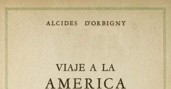 Viaje a la América Meridional : Brasil, República del Uruguay, República Argentina, La Patagonia, República de Chile, República de Bolivia, República del Perú : realizado de 1826 a 1833