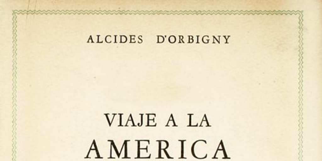 Viaje a la América Meridional : Brasil, República del Uruguay, República Argentina, La Patagonia, República de Chile, República de Bolivia, República del Perú : realizado de 1826 a 1833