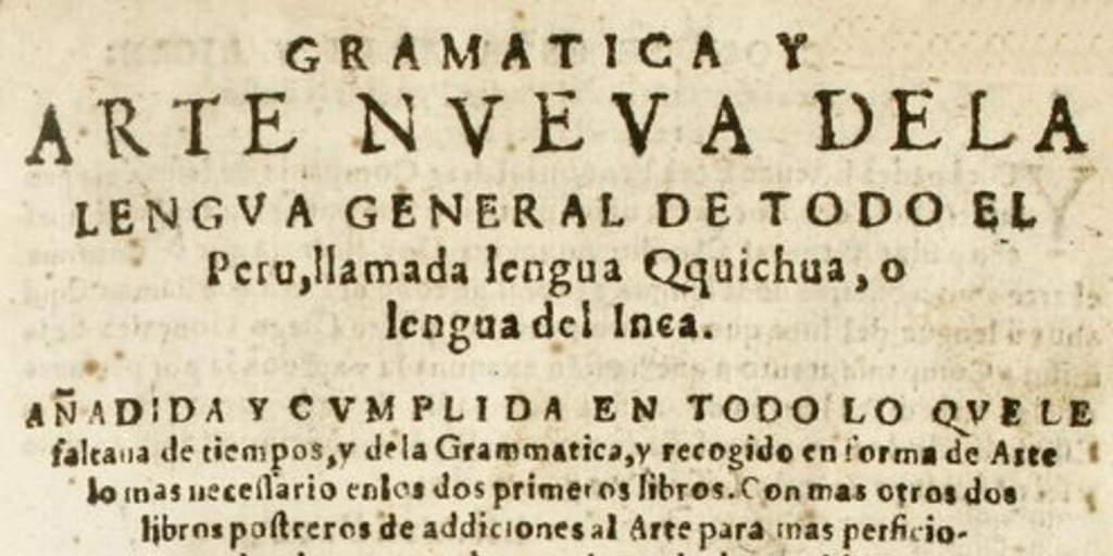 Gramática y arte nueva de la lengua general de todo el Peru, llamada lengua Qquichua, o lengua del Inca :añadida y cumplida en todo lo que faltava de tiempos, y de la grammatica, y recogido en forma de arte lo mas necessario en los dos primeros libros ...