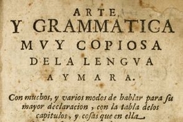 Arte y grammática [sic] muy copiosa de la lengua aymara : con muchos y varios modos de hablar para su mayor declaración, con la tabla de los capítulos y cosas que en ella se contienen