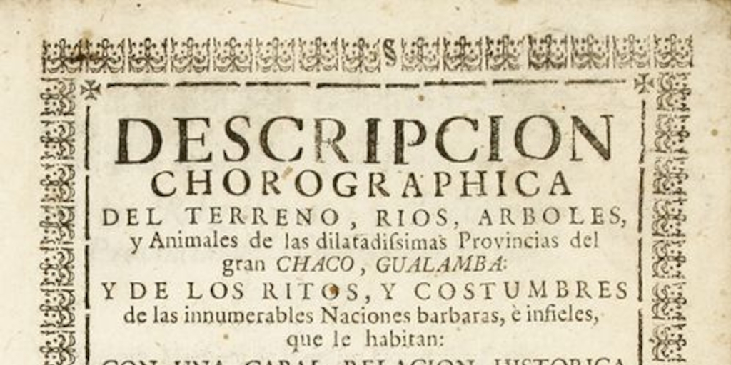 Descripción chorographica del terreno, ríos, árboles y animales de las dilatadissimas provincias del gran Chaco, Gualamba y de los ritos y costumbres de las innumerables naciones bárbaras e infieles que le habitan...