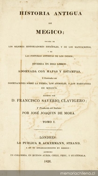 Historia antigua de Megico : sacada de los mejores historiadores españoles y de los manuscritos y de las pinturas antigua de los indios : dividida en diez libros : adornada con mapas y estampas : e ilustrada con disertaciones sobre la tierra, los animales, y los habitantes de Megico