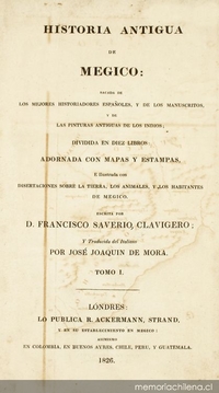 Historia antigua de Megico : sacada de los mejores historiadores españoles y de los manuscritos y de las pinturas antigua de los indios : dividida en diez libros : adornada con mapas y estampas : e ilustrada con disertaciones sobre la tierra, los animales, y los habitantes de Megico