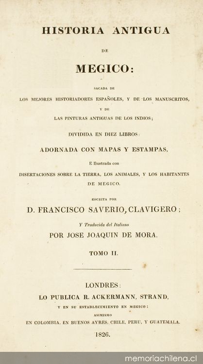 Historia antigua de Megico : sacada de los mejores historiadores españoles y de los manuscritos y de las pinturas antigua de los indios : dividida en diez libros : adornada con mapas y estampas : e ilustrada con disertaciones sobre la tierra, los animales, y los habitantes de Megico