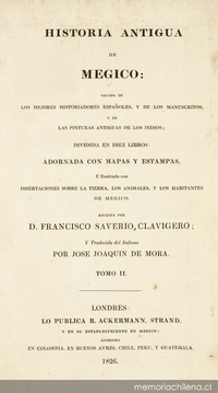 Historia antigua de Megico : sacada de los mejores historiadores españoles y de los manuscritos y de las pinturas antigua de los indios : dividida en diez libros : adornada con mapas y estampas : e ilustrada con disertaciones sobre la tierra, los animales, y los habitantes de Megico