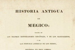 Historia antigua de Megico : sacada de los mejores historiadores españoles y de los manuscritos y de las pinturas antigua de los indios : dividida en diez libros : adornada con mapas y estampas : e ilustrada con disertaciones sobre la tierra, los animales, y los habitantes de Megico