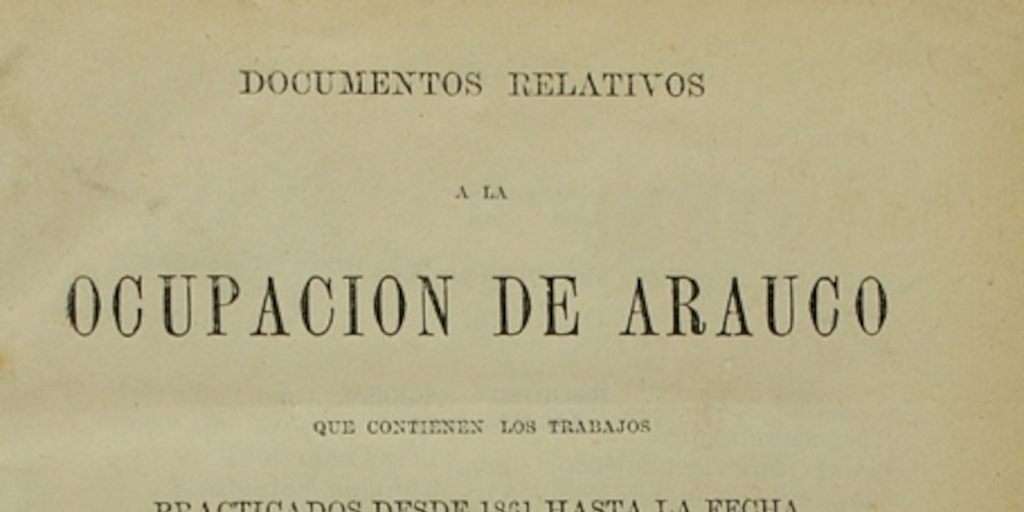 Documentos relativos a la ocupación de Arauco: que contienen los trabajos practicados desde 1861 hasta la fecha...