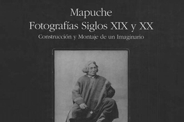 Mapuche : fotografías siglos XIX y XX : construcción y montaje de un imaginario