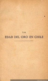 La edad del oro en Chile ; o sea, Una demostración histórica de la maravillosa abundancia de oro que ha existido en el país ...