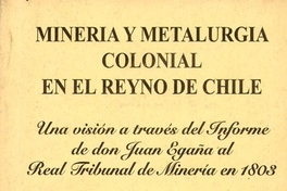 Minería y metalurgia colonial en el Reyno de Chile : una visión a través del informe de don Juan Egaña al Real Tribunal de Minería en 1803